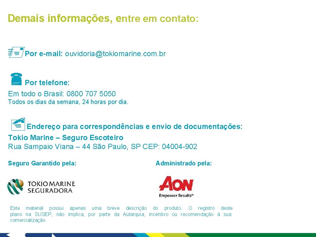 Demais informações, entre em contato: Por e-mail: ouvidoria@tokiomarine. com. br Por telefone: Em todo