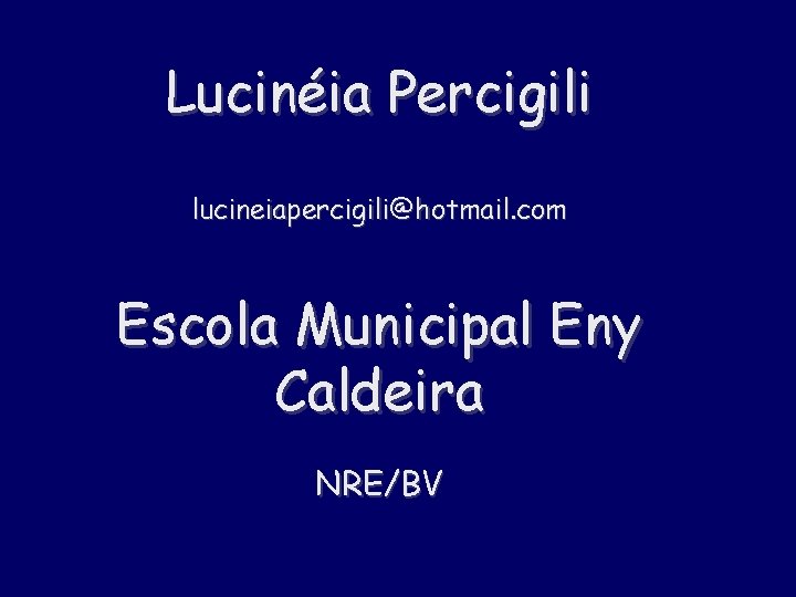 Lucinéia Percigili lucineiapercigili@hotmail. com Escola Municipal Eny Caldeira NRE/BV 