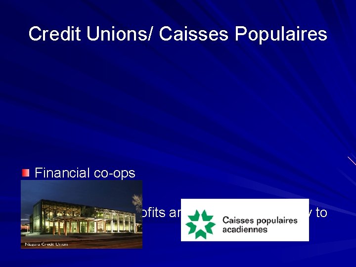 Credit Unions/ Caisses Populaires Financial co-ops Like banks but profits are distributed annually to