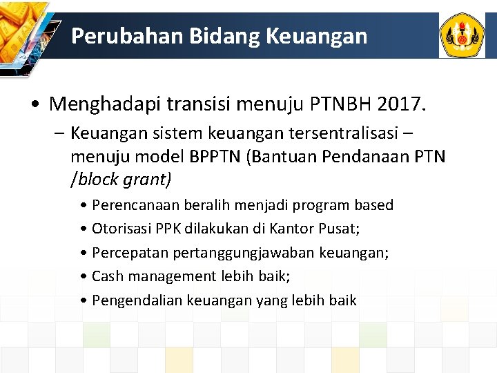 Perubahan Bidang Keuangan • Menghadapi transisi menuju PTNBH 2017. – Keuangan sistem keuangan tersentralisasi Perubahan Bidang Keuangan • Menghadapi transisi menuju PTNBH 2017. – Keuangan sistem keuangan tersentralisasi