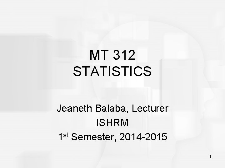 MT 312 STATISTICS Jeaneth Balaba, Lecturer ISHRM 1 st Semester, 2014 -2015 1 