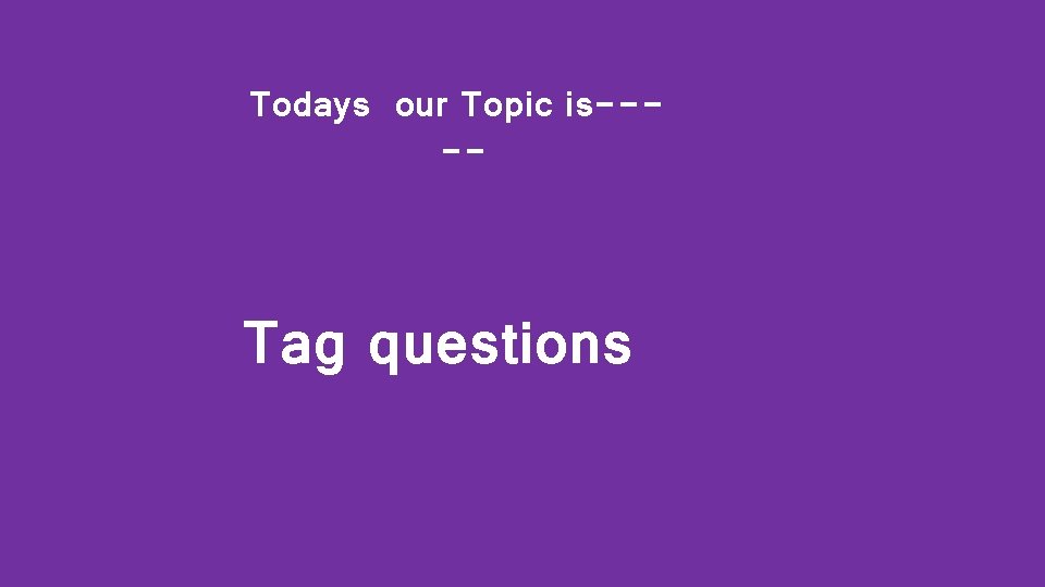 Todays our Topic is---- Tag questions 