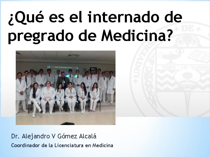 ¿Qué es el internado de pregrado de Medicina? Dr. Alejandro V Gómez Alcalá Coordinador