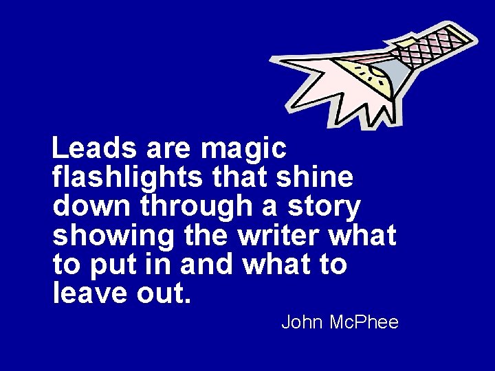 Leads are magic flashlights that shine down through a story showing the writer what