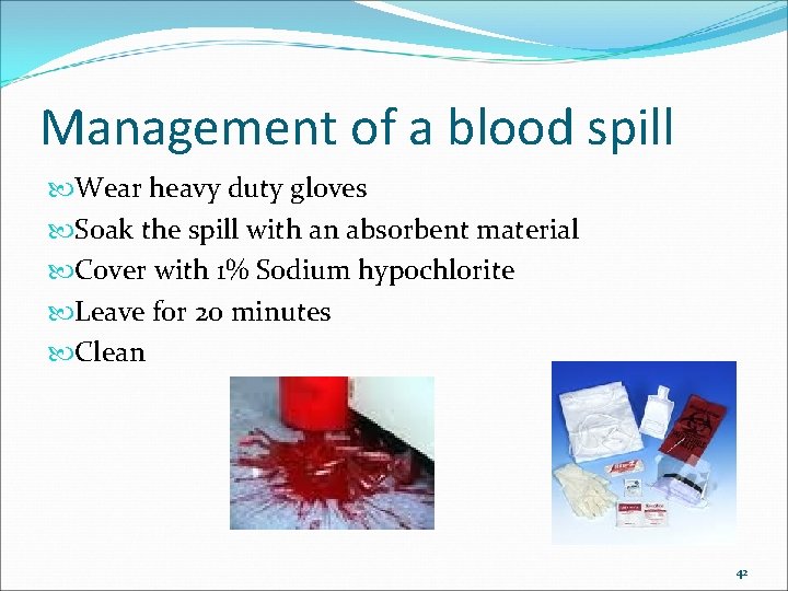 Management of a blood spill Wear heavy duty gloves Soak the spill with an