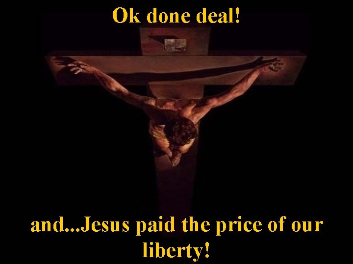Ok done deal! and. . . Jesus paid the price of our liberty! 