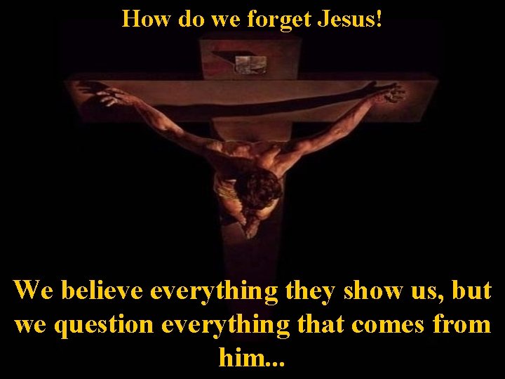 How do we forget Jesus! We believe everything they show us, but we question