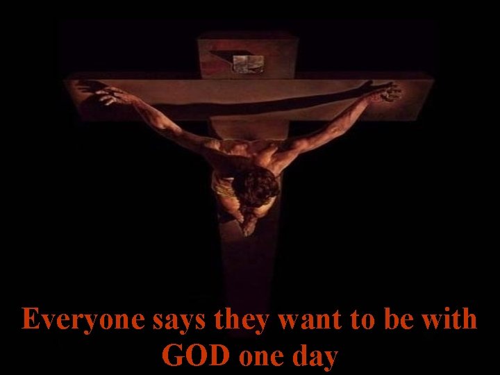 Everyone says they want to be with GOD one day 