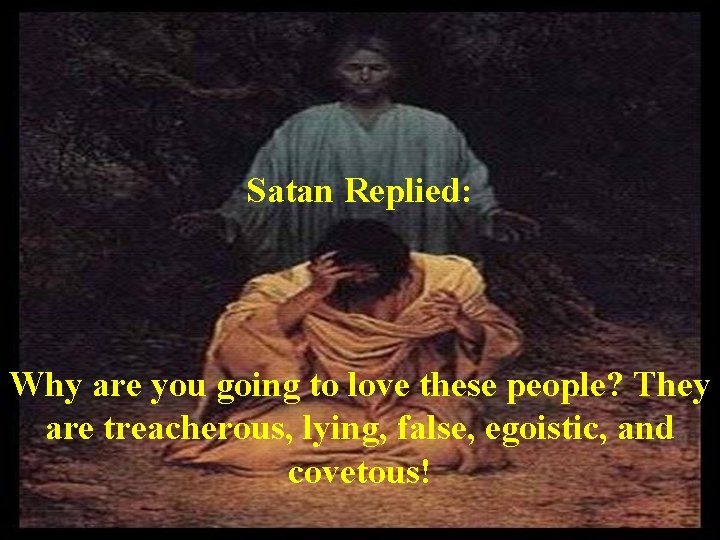 Satan Replied: Why are you going to love these people? They are treacherous, lying,