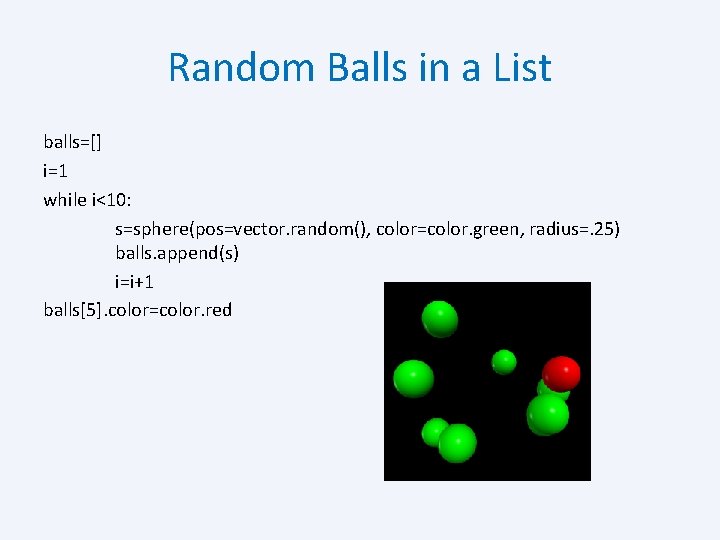 Random Balls in a List balls=[] i=1 while i<10: s=sphere(pos=vector. random(), color=color. green, radius=.