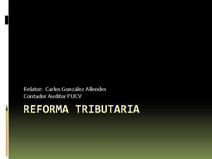 Relator: Carlos González Allendes Contador Auditor PUCV REFORMA TRIBUTARIA Relator: Carlos González Allendes Contador Auditor PUCV REFORMA TRIBUTARIA