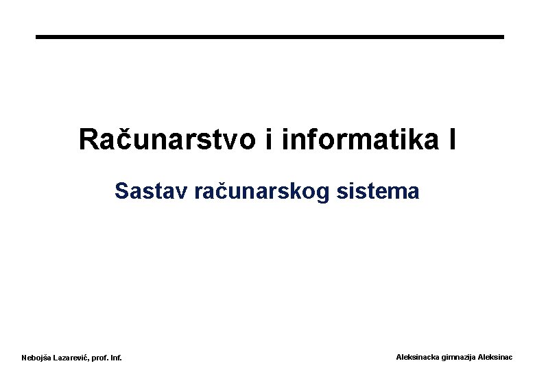 Računarstvo i informatika I Sastav računarskog sistema Nebojša Lazarević, prof. Inf. Aleksinacka gimnazija Aleksinac