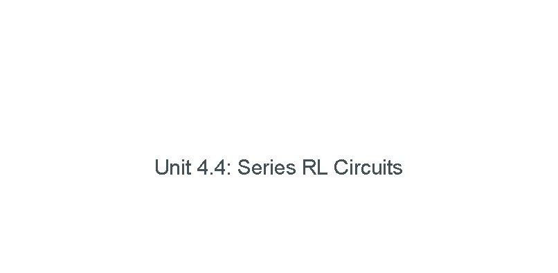 Unit 4. 4: Series RL Circuits 