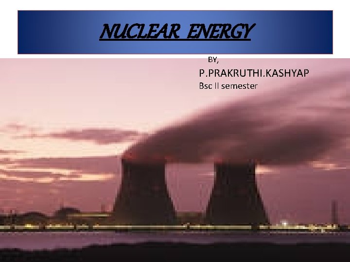 NUCLEAR ENERGY BY, P. PRAKRUTHI. KASHYAP Bsc II semester 