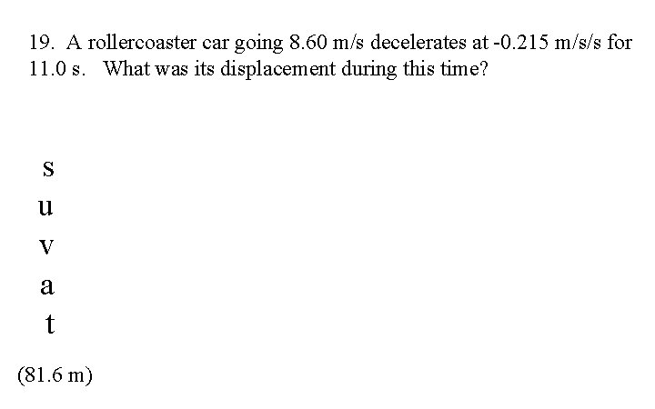 19. A rollercoaster car going 8. 60 m/s decelerates at -0. 215 m/s/s for