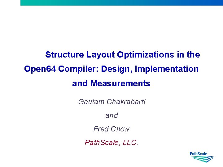 Structure Layout Optimizations in the Open 64 Compiler: Design, Implementation and Measurements Gautam Chakrabarti