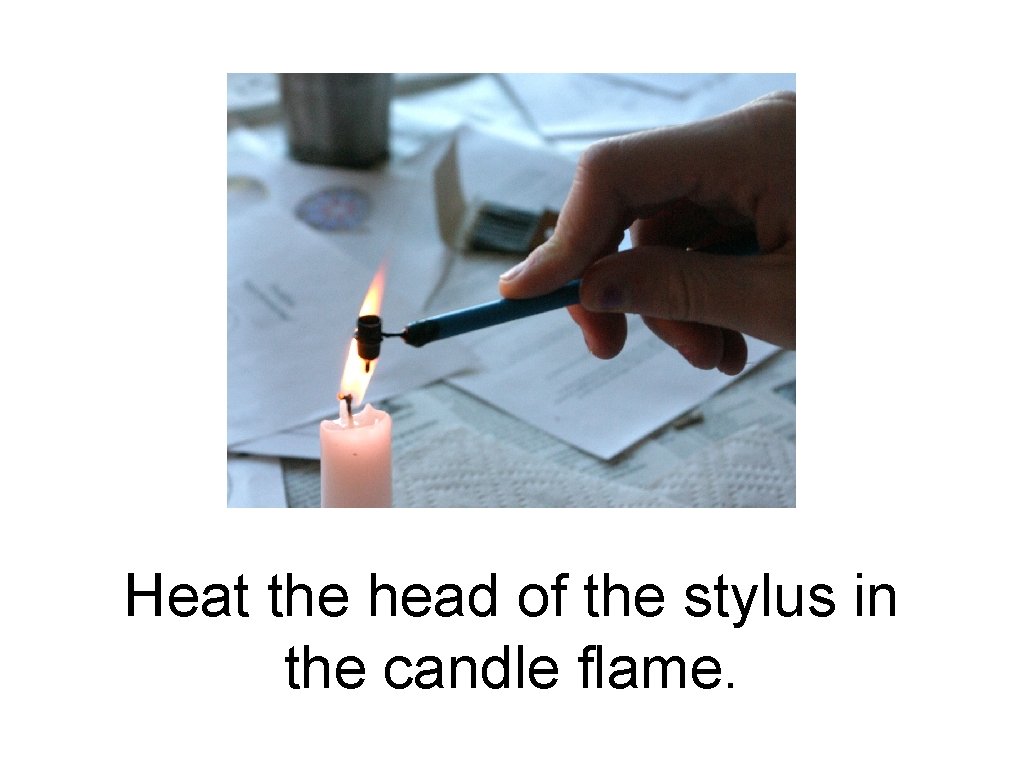 Heat the head of the stylus in the candle flame. 