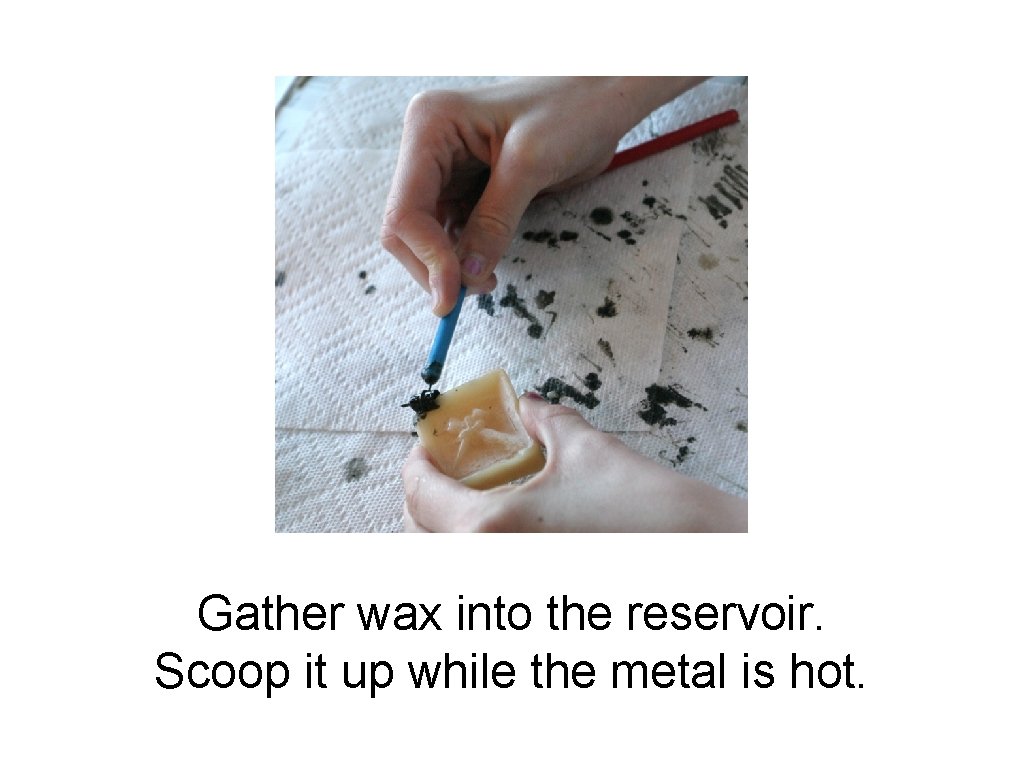 Gather wax into the reservoir. Scoop it up while the metal is hot. 