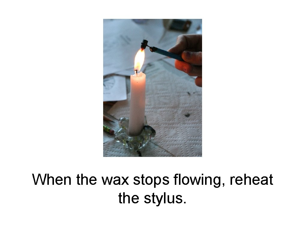 When the wax stops flowing, reheat the stylus. 