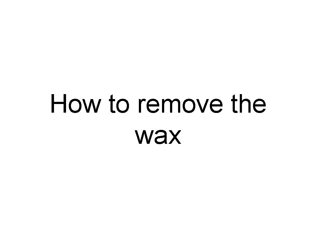 How to remove the wax 