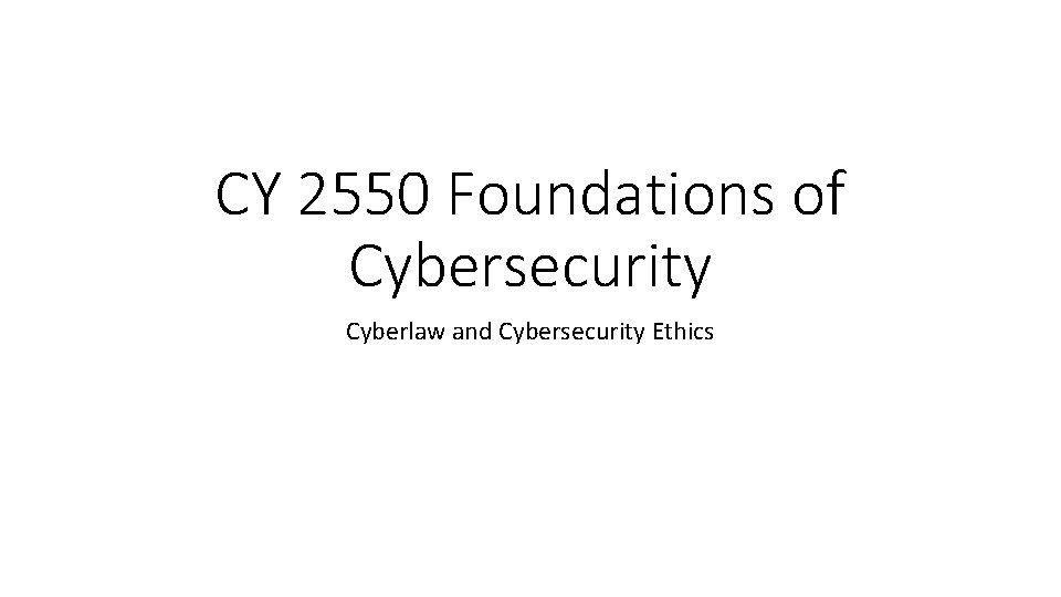 CY 2550 Foundations of Cybersecurity Cyberlaw and Cybersecurity Ethics 