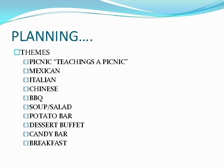 PLANNING…. �THEMES �PICNIC “TEACHINGS A PICNIC” �MEXICAN �ITALIAN �CHINESE �BBQ �SOUP/SALAD �POTATO BAR �DESSERT