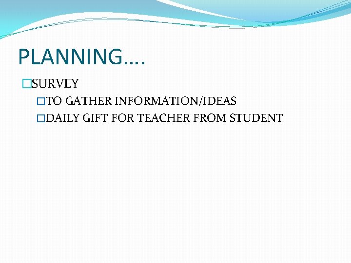 PLANNING…. �SURVEY �TO GATHER INFORMATION/IDEAS �DAILY GIFT FOR TEACHER FROM STUDENT 