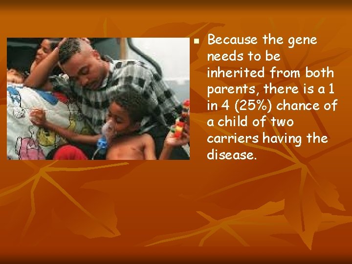 n Because the gene needs to be inherited from both parents, there is a