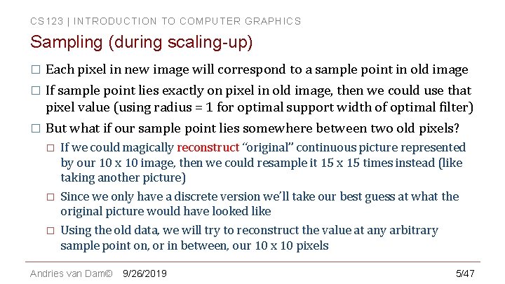 CS 123 | INTRODUCTION TO COMPUTER GRAPHICS Sampling (during scaling-up) � Each pixel in