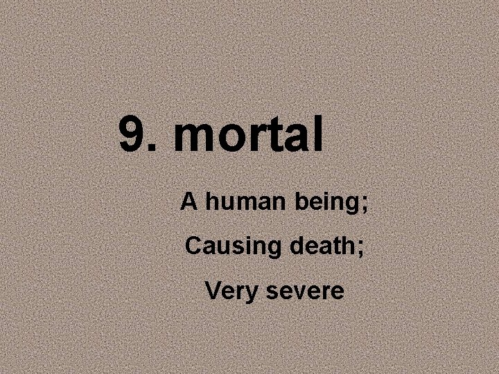 9. mortal A human being; Causing death; Very severe 