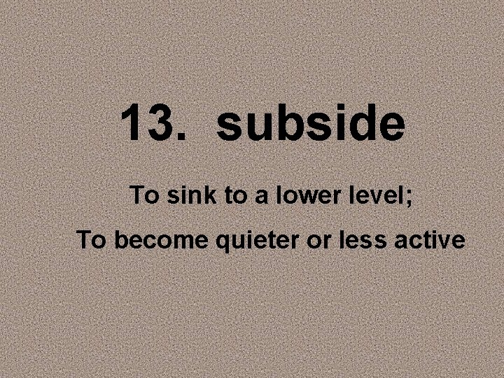 13. subside To sink to a lower level; To become quieter or less active