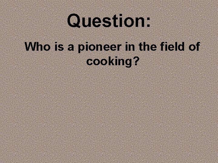 Question: Who is a pioneer in the field of cooking? 