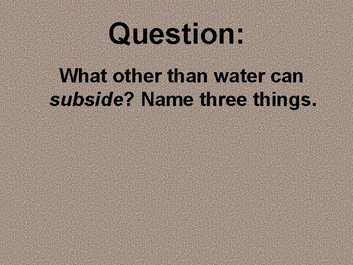 Question: What other than water can subside? Name three things. 