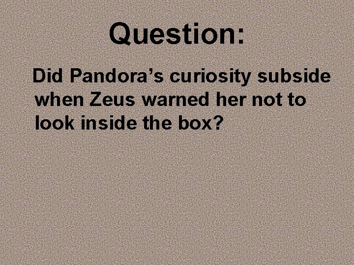 Question: Did Pandora’s curiosity subside when Zeus warned her not to look inside the