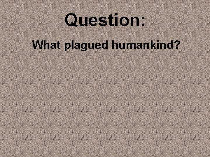 Question: What plagued humankind? 