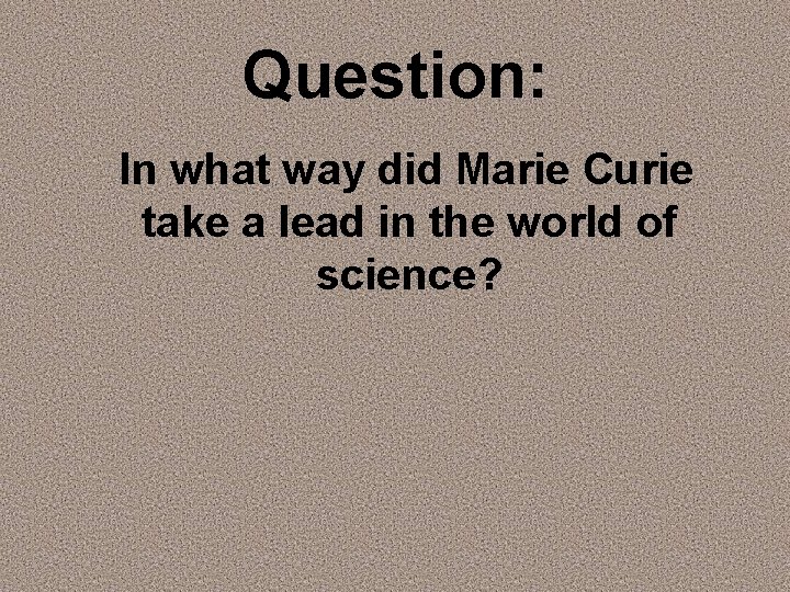 Question: In what way did Marie Curie take a lead in the world of