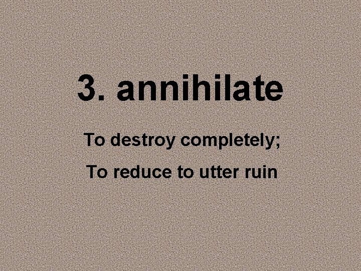 3. annihilate To destroy completely; To reduce to utter ruin 