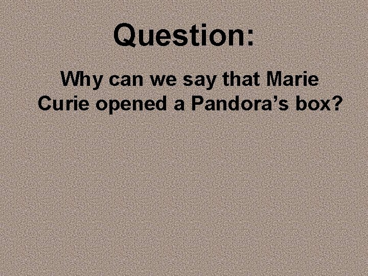 Question: Why can we say that Marie Curie opened a Pandora’s box? 