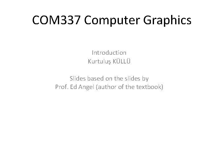 COM 337 Computer Graphics Introduction Kurtuluş KÜLLÜ Slides based on the slides by Prof.