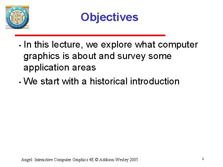 Objectives In this lecture, we explore what computer graphics is about and survey some