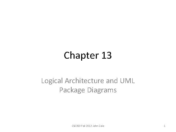 Chapter 13 Logical Architecture and UML Package Diagrams CS 6359 Fall 2012 John Cole