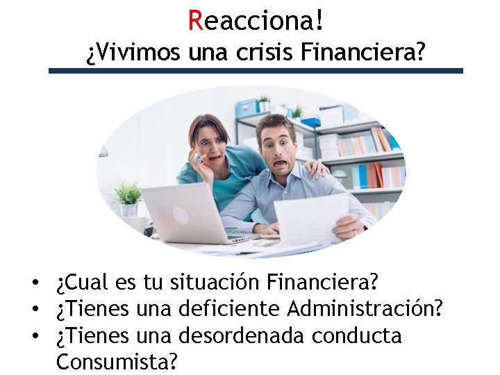 Reacciona! ¿Vivimos una crisis Financiera? • ¿Cual es tu situación Financiera? • ¿Tienes una