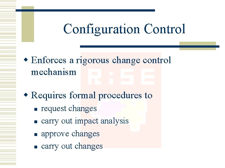 Configuration Control w Enforces a rigorous change control mechanism w Requires formal procedures to