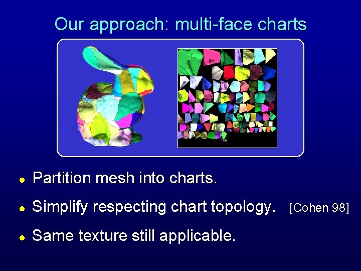 Our approach: multi-face charts l Partition mesh into charts. l Simplify respecting chart topology. Our approach: multi-face charts l Partition mesh into charts. l Simplify respecting chart topology.