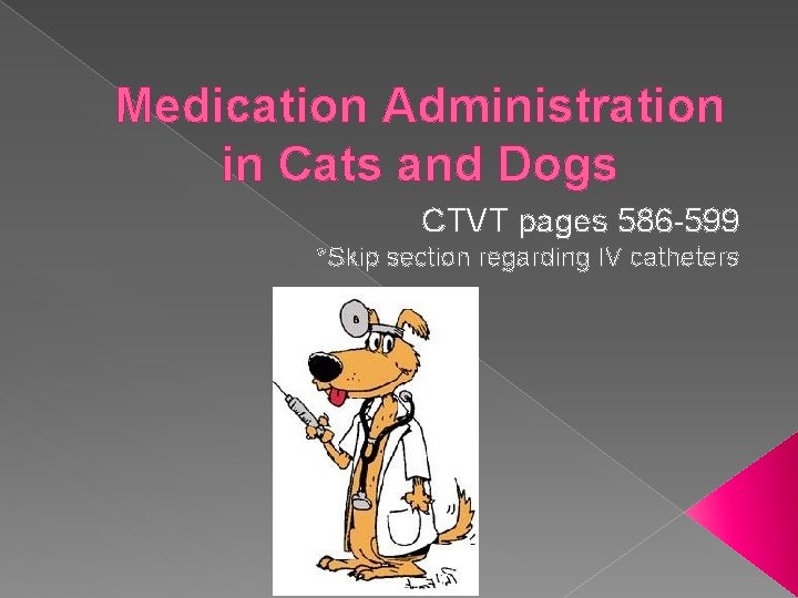 Medication Administration in Cats and Dogs CTVT pages 586 -599 *Skip section regarding IV