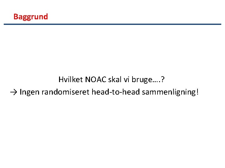 Baggrund Hvilket NOAC skal vi bruge…. ? → Ingen randomiseret head-to-head sammenligning! 