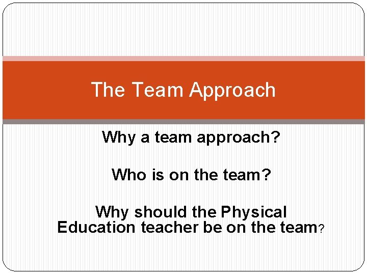 The Team Approach Why a team approach? Who is on the team? Why should