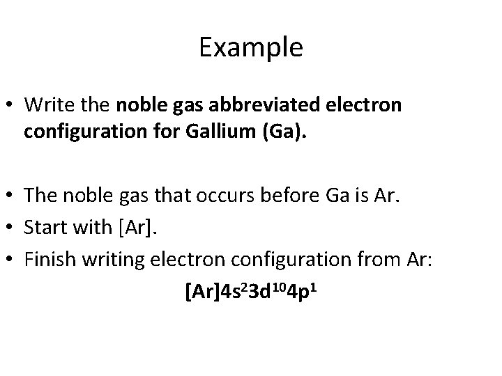 Example • Write the noble gas abbreviated electron configuration for Gallium (Ga). • The