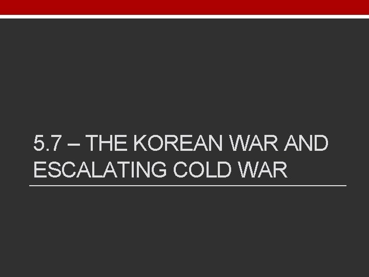 5. 7 – THE KOREAN WAR AND ESCALATING COLD WAR 
