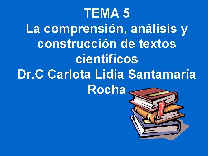 TEMA 5 La comprensión, análisis y construcción de textos científicos Dr. C Carlota Lidia